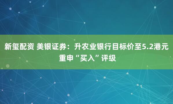 新玺配资 美银证券：升农业银行目标价至5.2港元 重申“买入”评级
