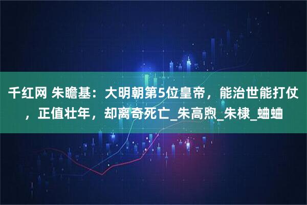 千红网 朱瞻基：大明朝第5位皇帝，能治世能打仗，正值壮年，却离奇死亡_朱高煦_朱棣_蛐蛐