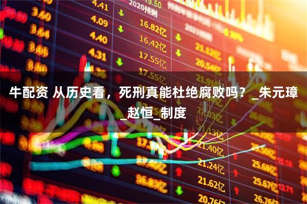 牛配资 从历史看，死刑真能杜绝腐败吗？_朱元璋_赵恒_制度