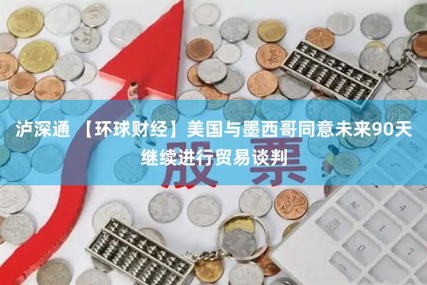 泸深通 【环球财经】美国与墨西哥同意未来90天继续进行贸易谈判