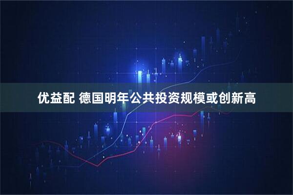 优益配 德国明年公共投资规模或创新高