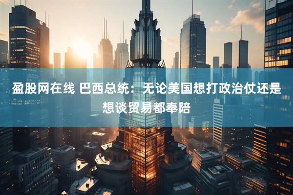盈股网在线 巴西总统：无论美国想打政治仗还是想谈贸易都奉陪