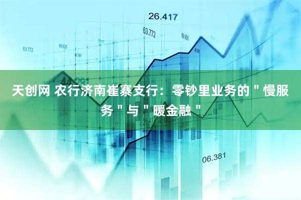 天创网 农行济南崔寨支行：零钞里业务的＂慢服务＂与＂暖金融＂