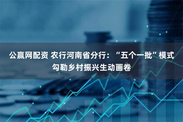 公赢网配资 农行河南省分行：“五个一批”模式勾勒乡村振兴生动画卷