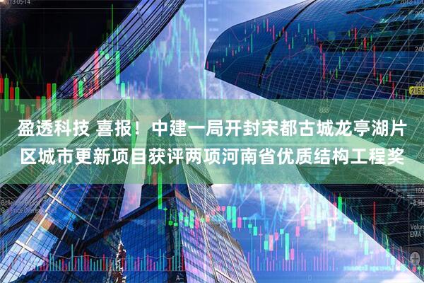 盈透科技 喜报！中建一局开封宋都古城龙亭湖片区城市更新项目获评两项河南省优质结构工程奖