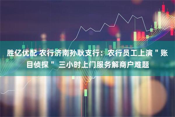 胜亿优配 农行济南孙耿支行：农行员工上演＂账目侦探＂ 三小时上门服务解商户难题