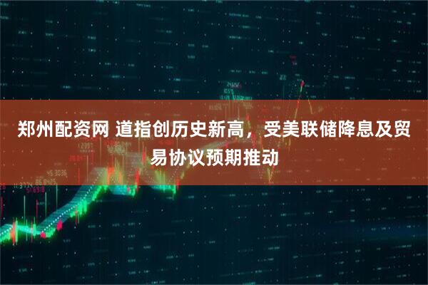 郑州配资网 道指创历史新高，受美联储降息及贸易协议预期推动