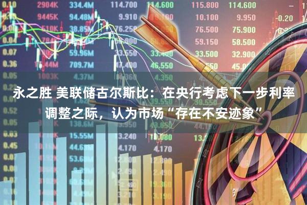 永之胜 美联储古尔斯比：在央行考虑下一步利率调整之际，认为市场“存在不安迹象”