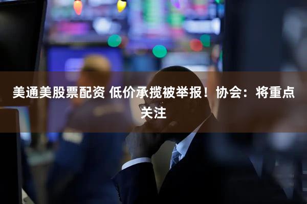 美通美股票配资 低价承揽被举报！协会：将重点关注
