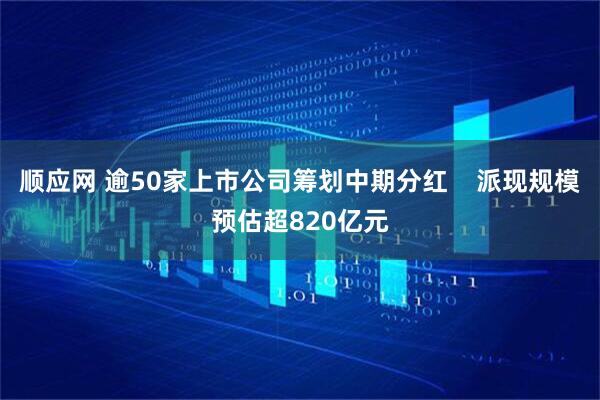 顺应网 逾50家上市公司筹划中期分红    派现规模预估超820亿元