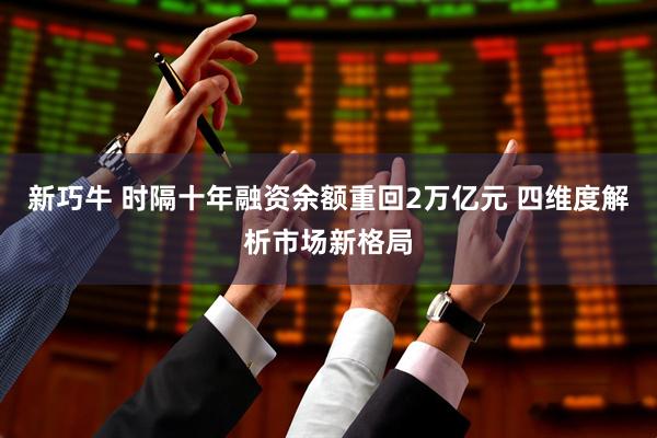 新巧牛 时隔十年融资余额重回2万亿元 四维度解析市场新格局