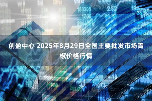 创盈中心 2025年8月29日全国主要批发市场青椒价格行情