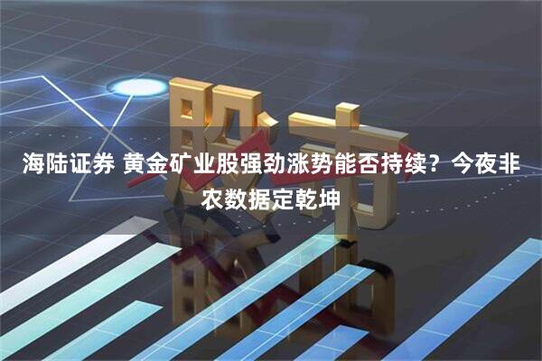 海陆证券 黄金矿业股强劲涨势能否持续？今夜非农数据定乾坤
