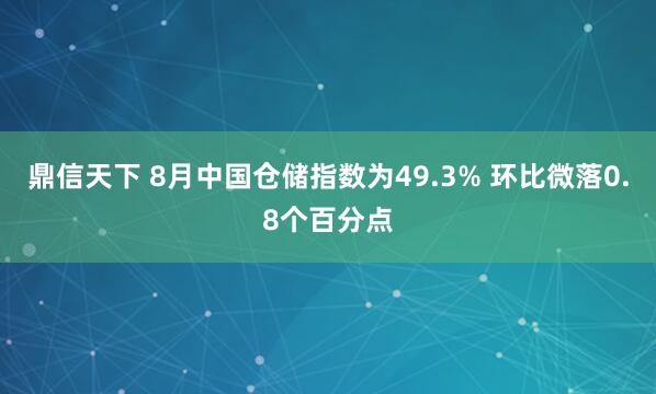 鼎信天下 8月中国仓储指数为49.3% 环比微落0.8个百分点