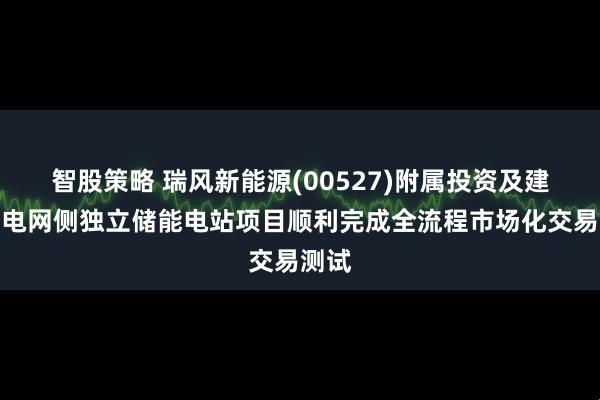 智股策略 瑞风新能源(00527)附属投资及建设的电网侧独立储能电站项目顺利完成全流程市场化交易测试