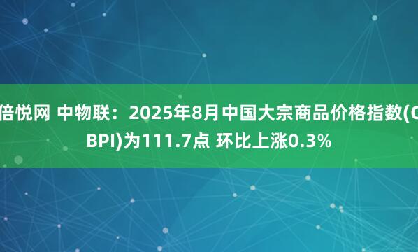 倍悦网 中物联：2025年8月中国大宗商品价格指数(CBPI)为111.7点 环比上涨0.3%