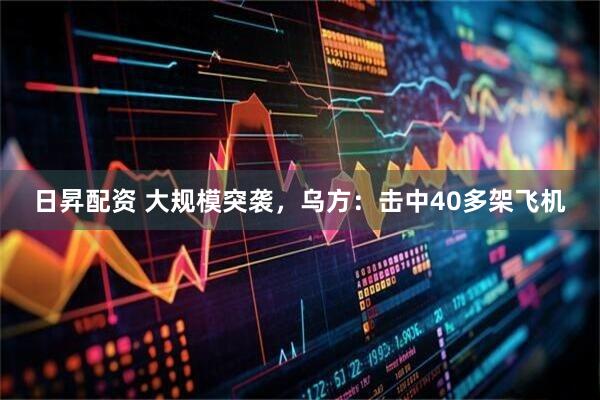 日昇配资 大规模突袭，乌方：击中40多架飞机