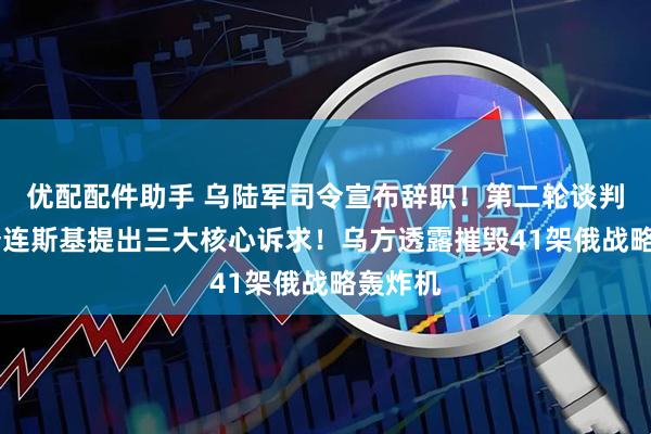 优配配件助手 乌陆军司令宣布辞职！第二轮谈判在即 泽连斯基提出三大核心诉求！乌方透露摧毁41架俄战略轰炸机