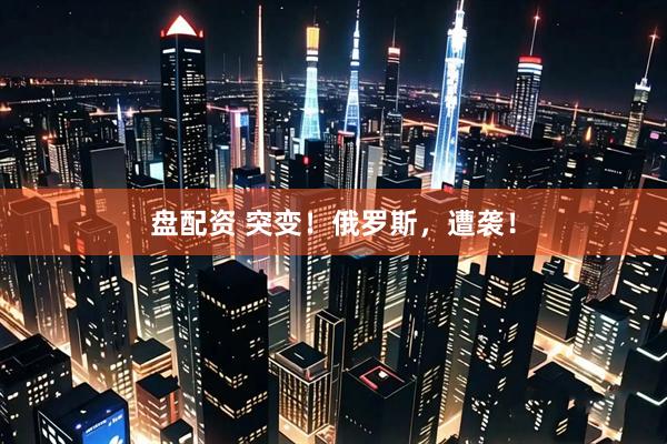 盘配资 突变！俄罗斯，遭袭！