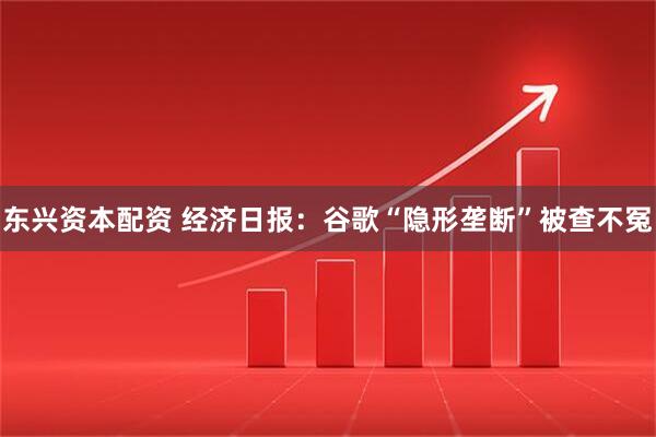 东兴资本配资 经济日报：谷歌“隐形垄断”被查不冤