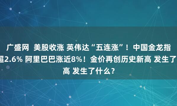 广盛网  美股收涨 英伟达“五连涨”！中国金龙指数涨超2.6% 阿里巴巴涨近8%！金价再创历史新高 发生了什么？