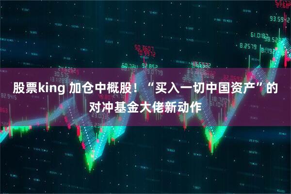 股票king 加仓中概股！“买入一切中国资产”的对冲基金大佬新动作