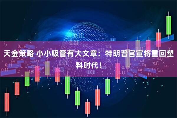 天金策略 小小吸管有大文章：特朗普官宣将重回塑料时代！