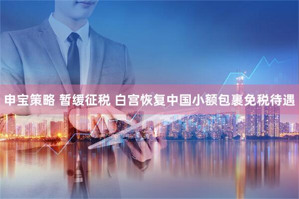 申宝策略 暂缓征税 白宫恢复中国小额包裹免税待遇