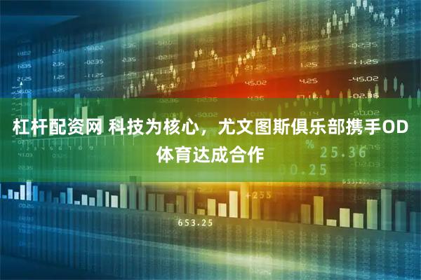 杠杆配资网 科技为核心，尤文图斯俱乐部携手OD体育达成合作