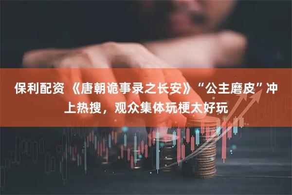 保利配资 《唐朝诡事录之长安》“公主磨皮”冲上热搜，观众集体玩梗太好玩