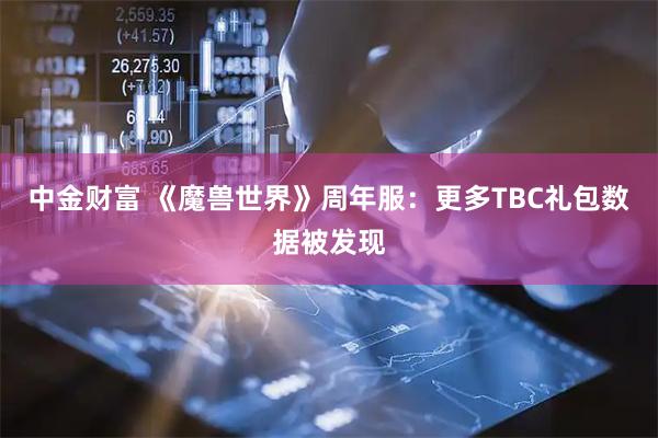 中金财富 《魔兽世界》周年服：更多TBC礼包数据被发现