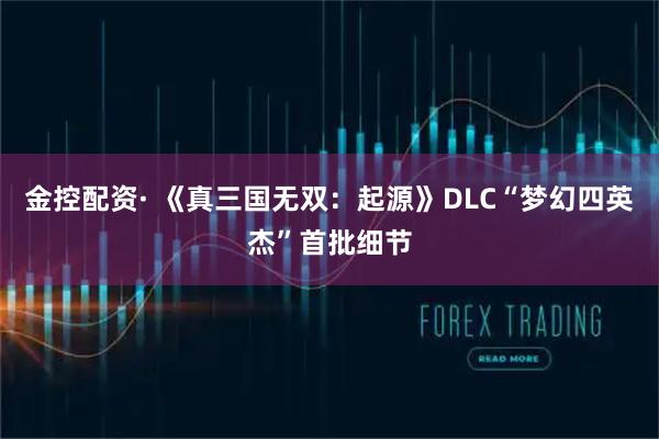 金控配资· 《真三国无双：起源》DLC“梦幻四英杰”首批细节