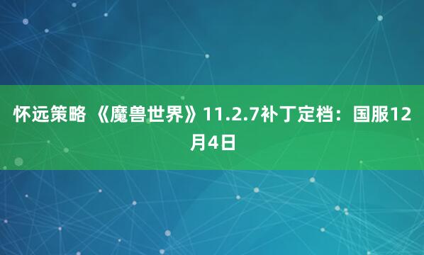 怀远策略 《魔兽世界》11.2.7补丁定档：国服12月4日