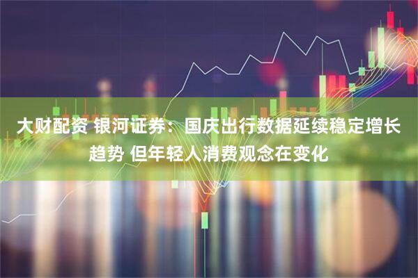 大财配资 银河证券：国庆出行数据延续稳定增长趋势 但年轻人消费观念在变化