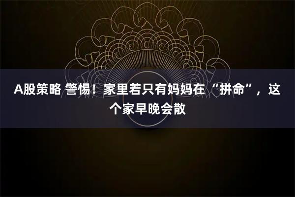 A股策略 警惕！家里若只有妈妈在 “拼命”，这个家早晚会散