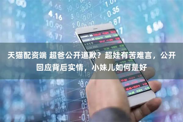 天猫配资端 超爸公开道歉？超娃有苦难言，公开回应背后实情，小妹儿如何是好