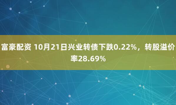 富豪配资 10月21日兴业转债下跌0.22%，转股溢价率28.69%