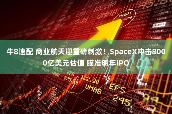 牛8速配 商业航天迎重磅刺激！SpaceX冲击8000亿美元估值 瞄准明年IPO