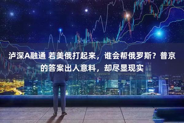 泸深A融通 若美俄打起来，谁会帮俄罗斯？普京的答案出人意料，却尽显现实