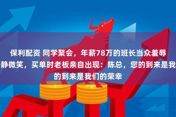保利配资 同学聚会，年薪78万的班长当众羞辱我，我静静微笑，买单时老板亲自出现：陈总，您的到来是我们的荣幸