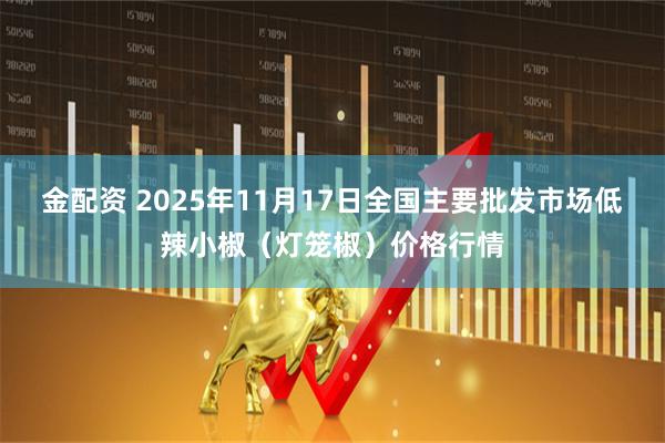 金配资 2025年11月17日全国主要批发市场低辣小椒（灯笼椒）价格行情