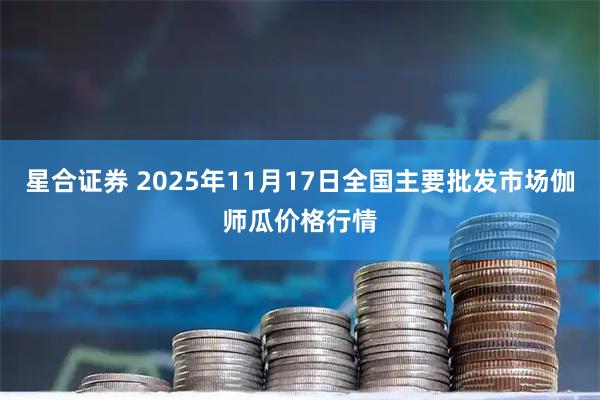 星合证券 2025年11月17日全国主要批发市场伽师瓜价格行情