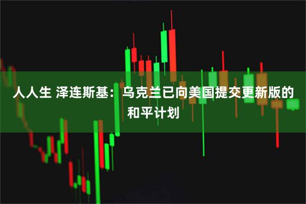 人人生 泽连斯基:乌克兰已向美国提交更新版的和平计划