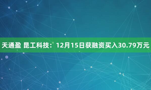 天通盈 昆工科技:12月15日获融资买入30.79万元