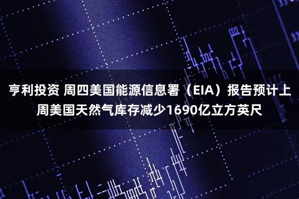 亨利投资 周四美国能源信息署（EIA）报告预计上周美国天然气库存减少1690亿立方英尺