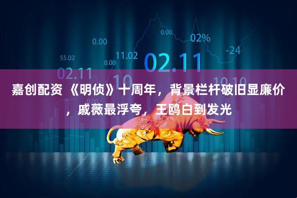 嘉创配资 《明侦》十周年,背景栏杆破旧显廉价,戚薇最浮夸,王鸥白到发光