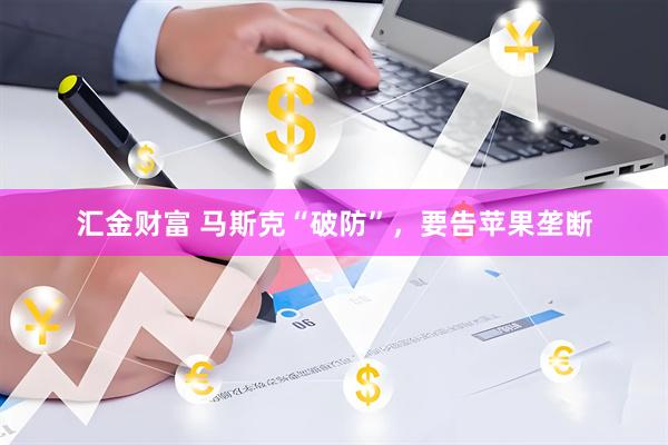 汇金财富 马斯克“破防”,要告苹果垄断