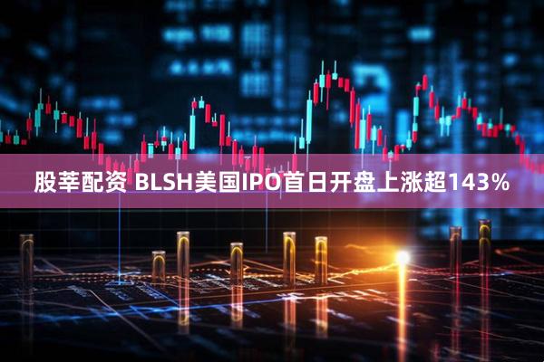 股莘配资 BLSH美国IPO首日开盘上涨超143%