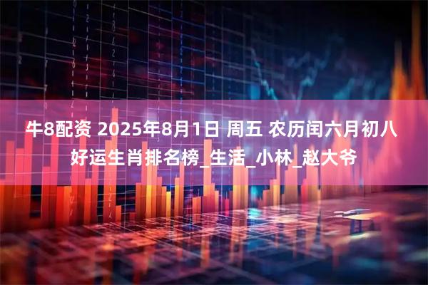 牛8配资 2025年8月1日 周五 农历闰六月初八 好运生肖排名榜_生活_小林_赵大爷