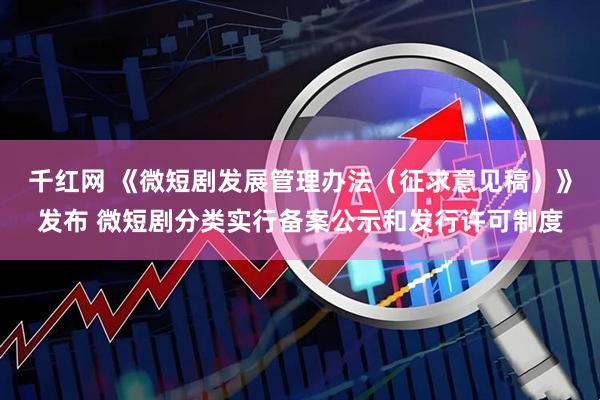 千红网 《微短剧发展管理办法（征求意见稿）》发布 微短剧分类实行备案公示和发行许可制度